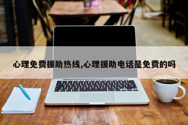 心理免费援助热线,心理援助电话是免费的吗