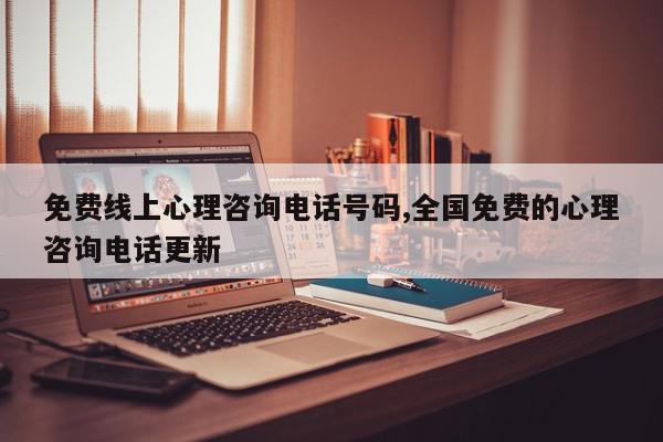 免费线上心理咨询电话号码,全国免费的心理咨询电话更新