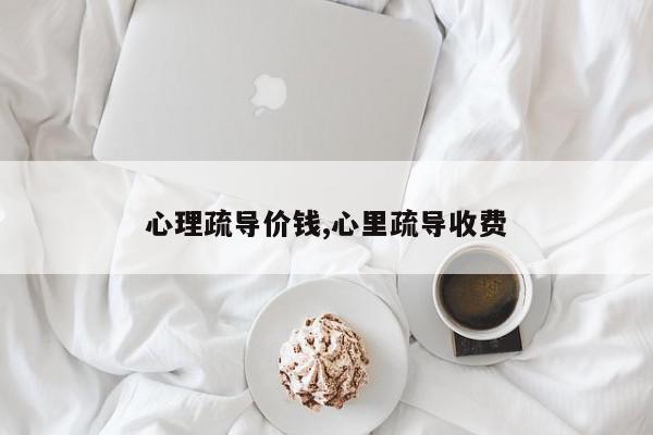 心理疏导价钱,心里疏导收费
