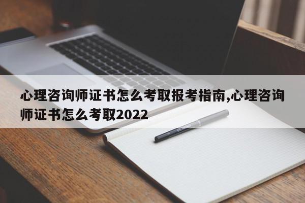 心理咨询师证书怎么考取报考指南,心理咨询师证书怎么考取2022