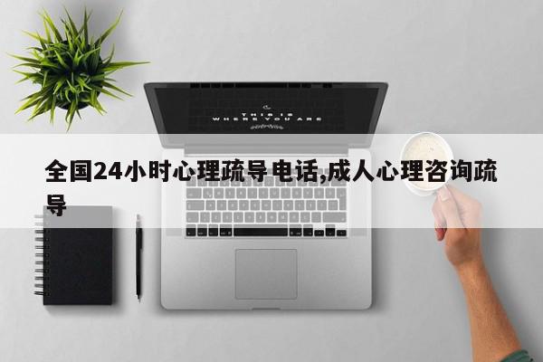 全国24小时心理疏导电话,成人心理咨询疏导