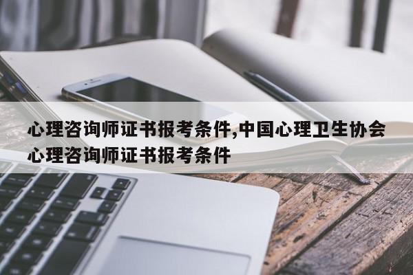 心理咨询师证书报考条件,中国心理卫生协会心理咨询师证书报考条件