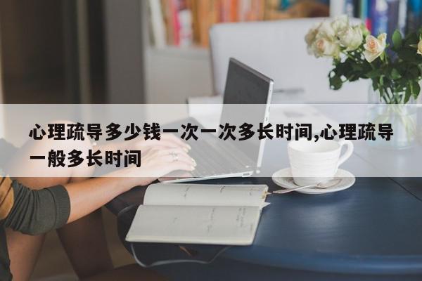 心理疏导多少钱一次一次多长时间,心理疏导一般多长时间