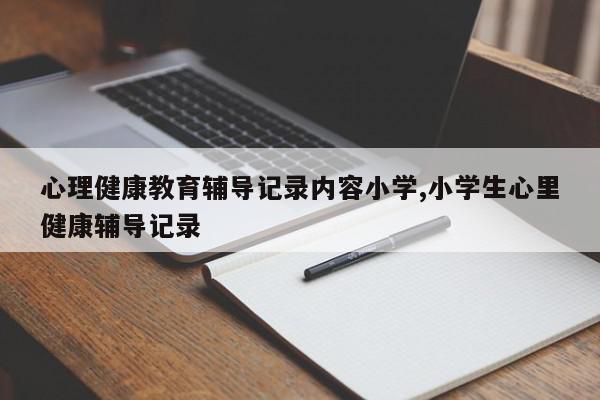 心理健康教育辅导记录内容小学,小学生心里健康辅导记录