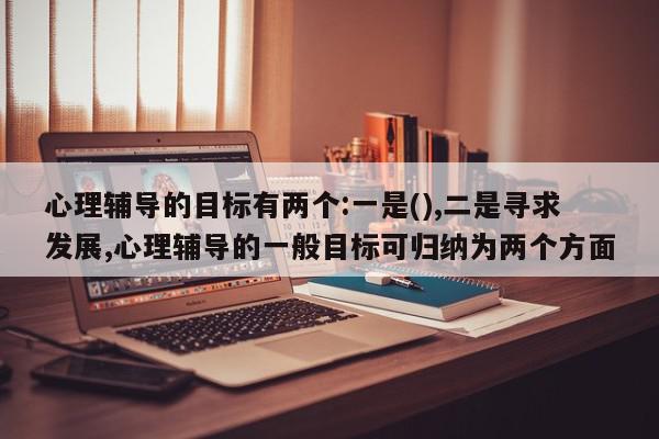 心理辅导的目标有两个:一是(),二是寻求发展,心理辅导的一般目标可归纳为两个方面