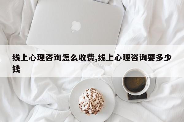 线上心理咨询怎么收费,线上心理咨询要多少钱