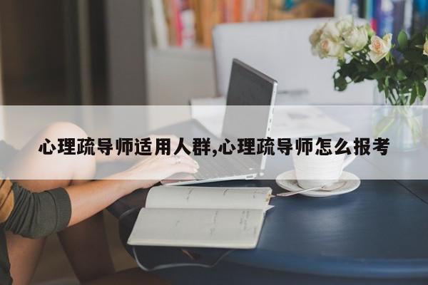 心理疏导师适用人群,心理疏导师怎么报考