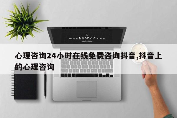心理咨询24小时在线免费咨询抖音,抖音上的心理咨询