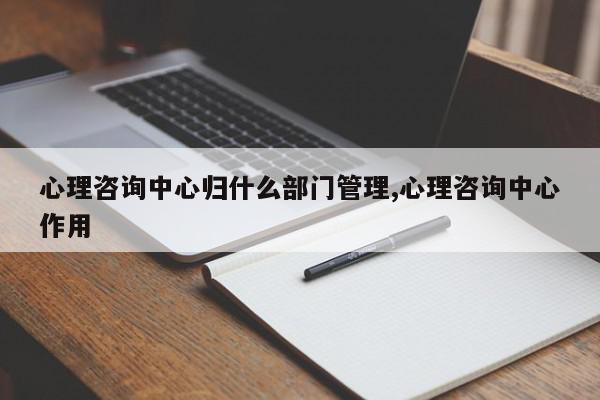心理咨询中心归什么部门管理,心理咨询中心作用