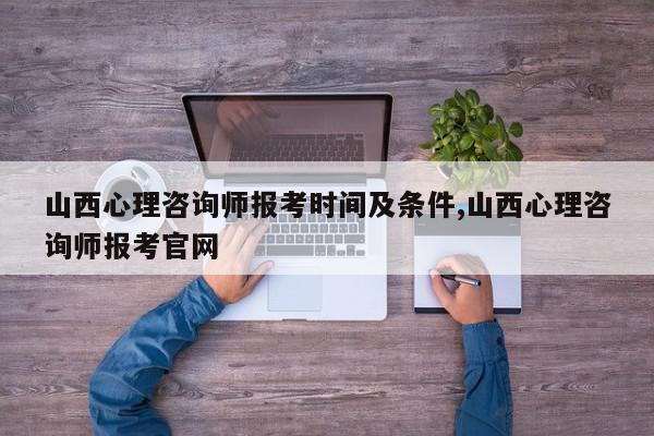 山西心理咨询师报考时间及条件,山西心理咨询师报考官网