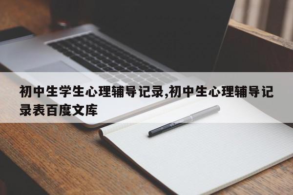 初中生学生心理辅导记录,初中生心理辅导记录表百度文库