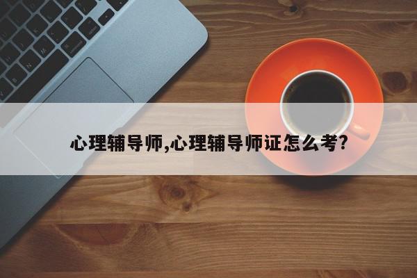 心理辅导师,心理辅导师证怎么考?