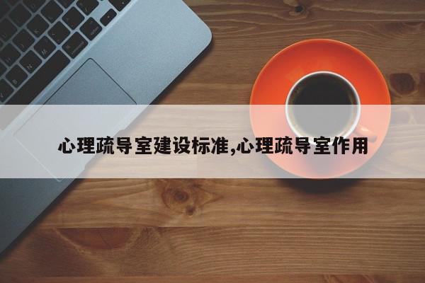 心理疏导室建设标准,心理疏导室作用