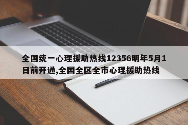 全国统一心理援助热线12356明年5月1日前开通,全国全区全市心理援助热线