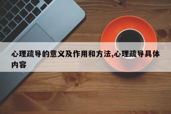 心理疏导的意义及作用和方法,心理疏导具体内容