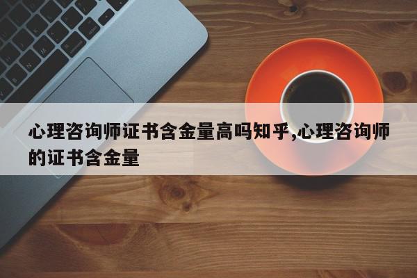 心理咨询师证书含金量高吗知乎,心理咨询师的证书含金量