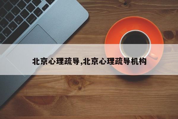 北京心理疏导,北京心理疏导机构