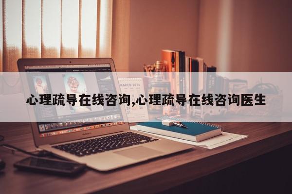 心理疏导在线咨询,心理疏导在线咨询医生
